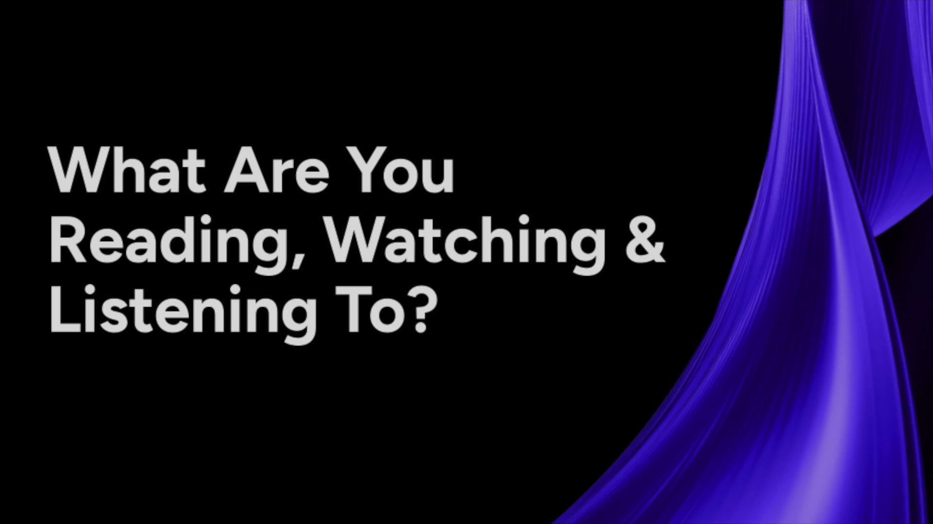 2.5 What Are You Reading, Watching & Listening To?