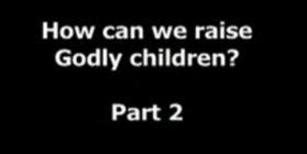 How Can We Raise Godly Children? Part 2