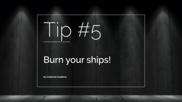 Tip #5 - Burn your ships