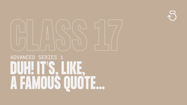 Advanced Series 1 (2022), Class 17:  Duh! It’s like, a famous quote...
