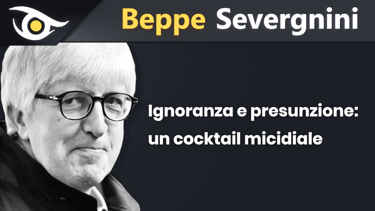 BEPPE SEVERGNINI - Ignoranza e Presunzione: Un cocktail Micidiale