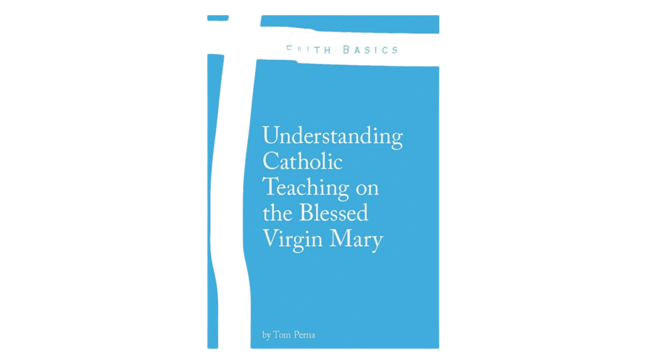 Understanding Catholic Teaching on the Blessed Virgin Mary by Tom Perna