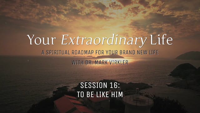 Your Extraordinary Life - Session 16 - To Be Like Him