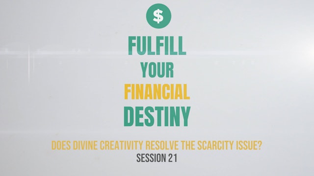Fulfill Your Financial Destiny - Session 21: Does Divine Creativity Resolve the Scarcity Issue?