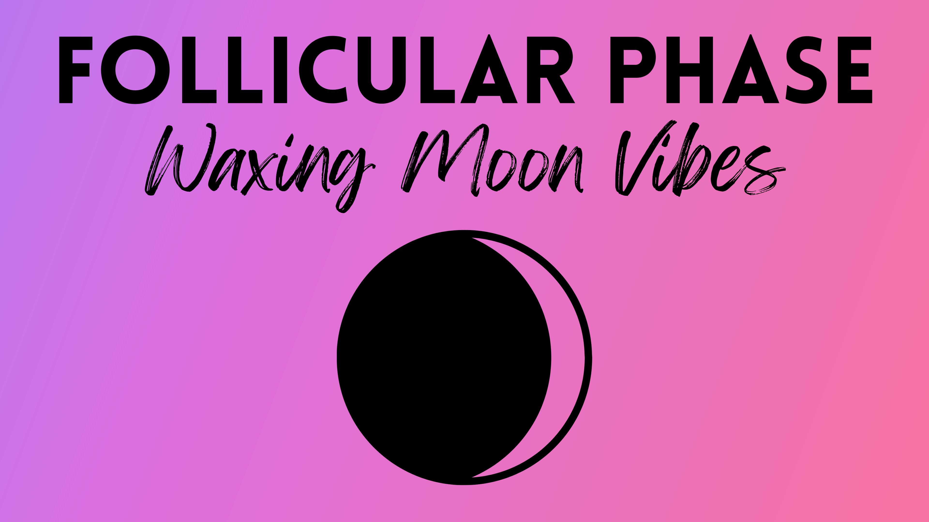 Follicular Phase / Waxing Moon