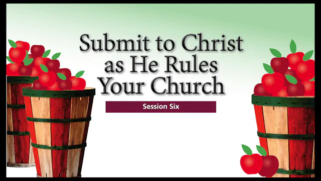 Session 6 — Submit to Christ as He Rules Your Church