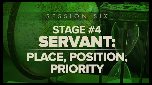 Session Six Part 1 — Stage #4 - Servant: Place-Position-Priority