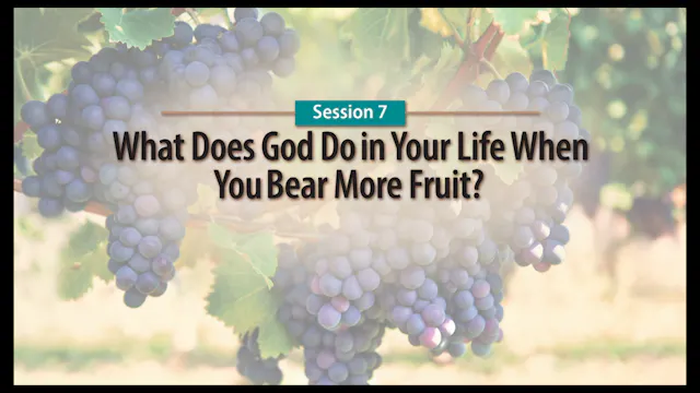 Session 7 — What Does God Do in Your Life When You Bear More Fruit?