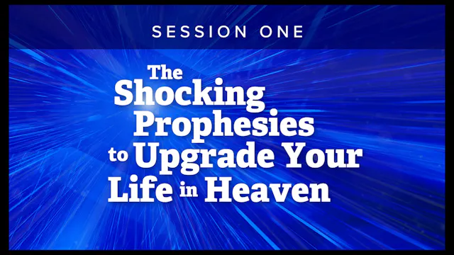 Session 1 — The Shocking Prophecies to Upgrade Your Life in Heaven