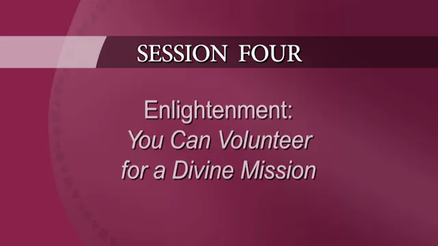 Session 4 — Enlightenment: You Can Volunteer for a Divine Mission