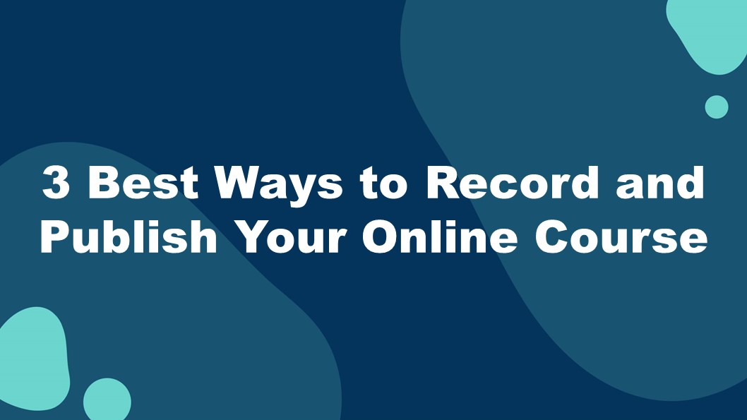 1 - 3 Best Ways to Record and Publish Your Online Course
