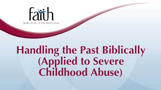 Handling the Past Biblically (Applied to Severe Childhood Abuse) (Steve Viars) [Pre-2024-04]