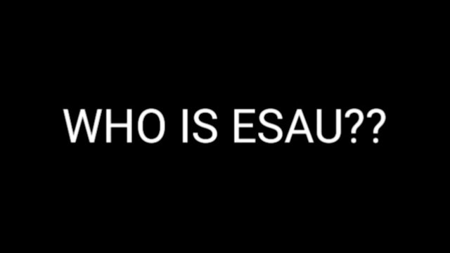 ESAU PT.7 (WHO IS ESAU?)