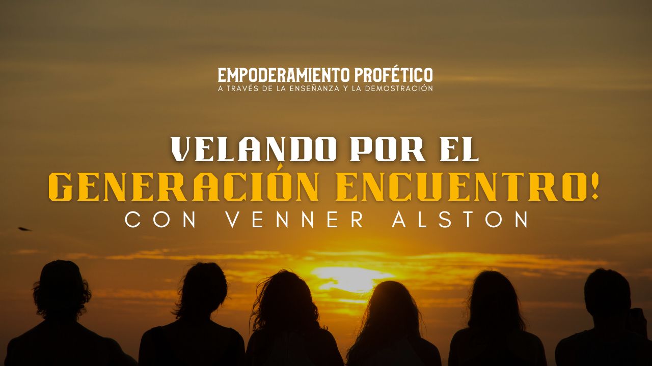 Empoderamiento Profético: Velando Por el Generación Encuentro (03/08)