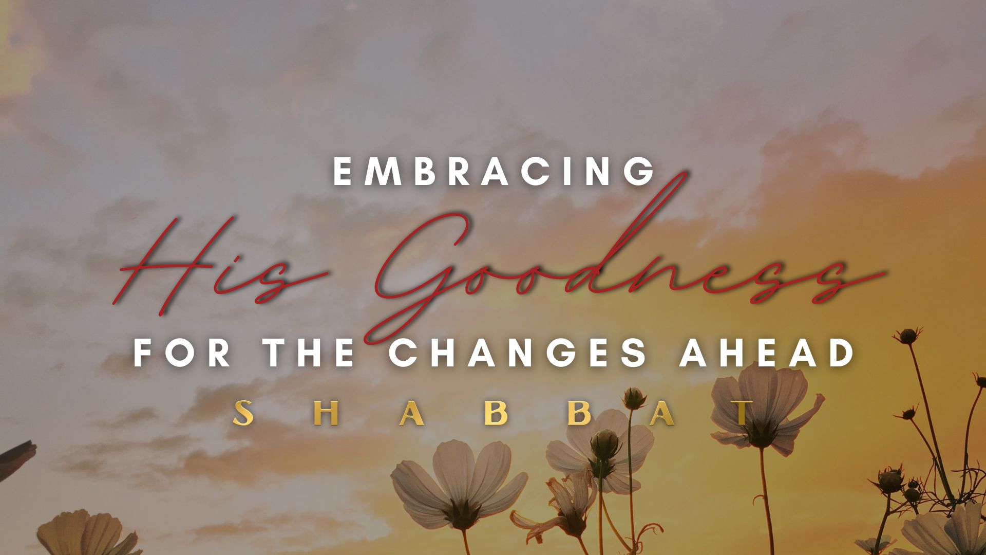 Shabbat: Embracing His Goodness for the Changes Ahead (05/12)