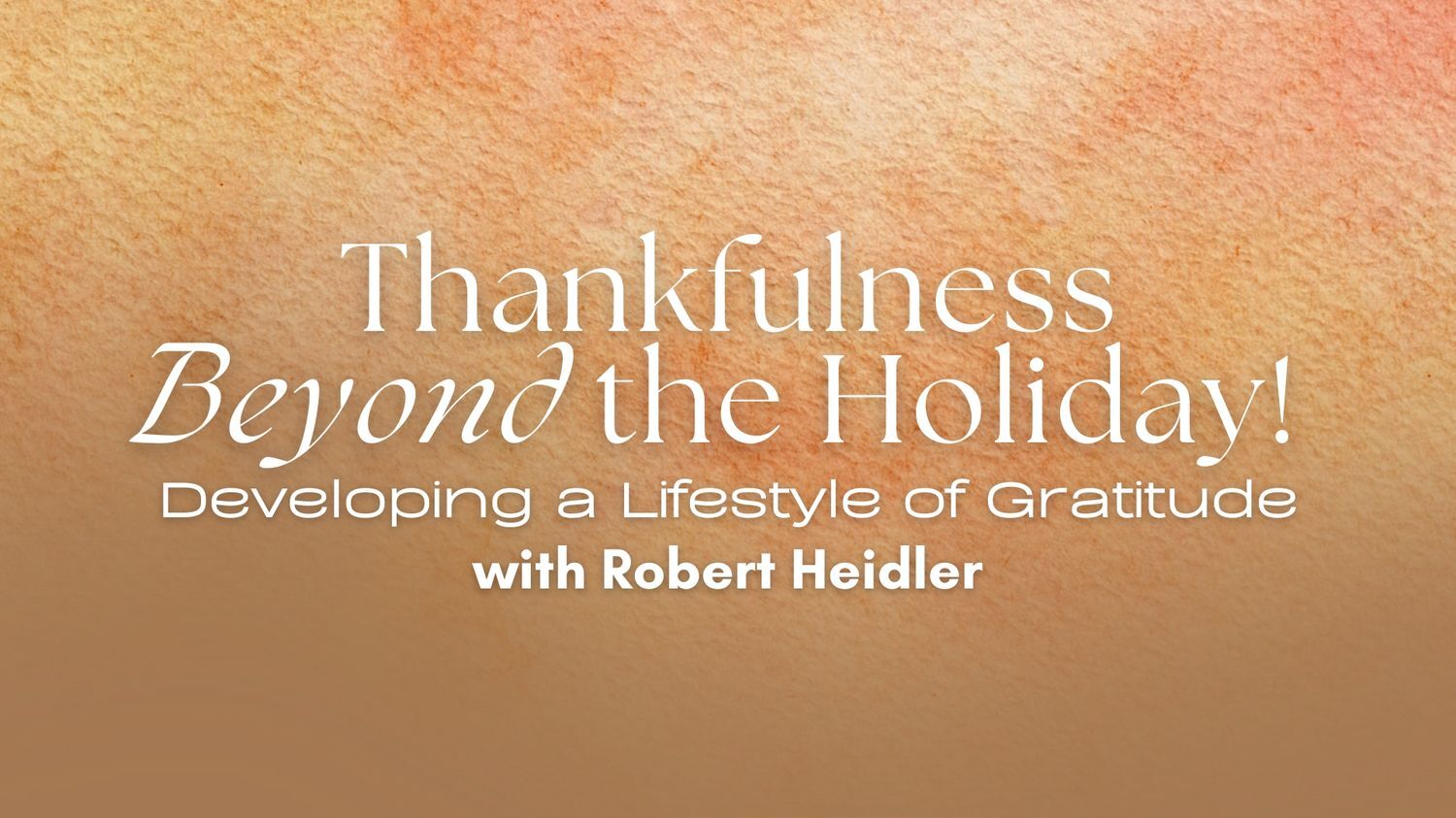 Thankfulness Beyond the Holiday - Developing a Lifestyle of Gratitude (11/26)