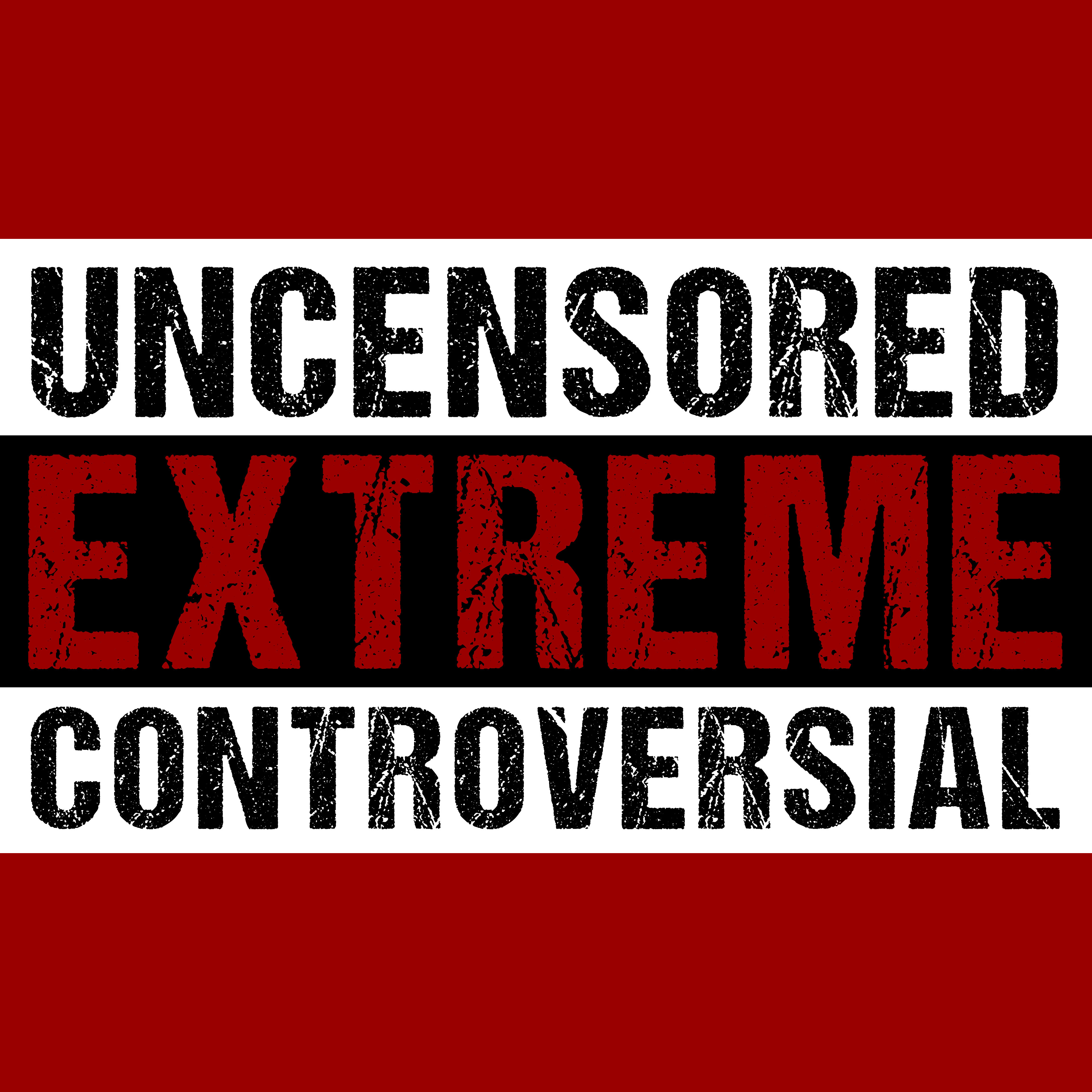 EXTREME, UNCENSORED, CONTROVERSIAL