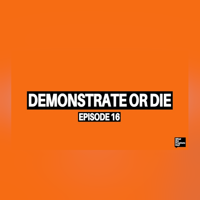 Demonstrate or Die - What the Prophets Say! E16