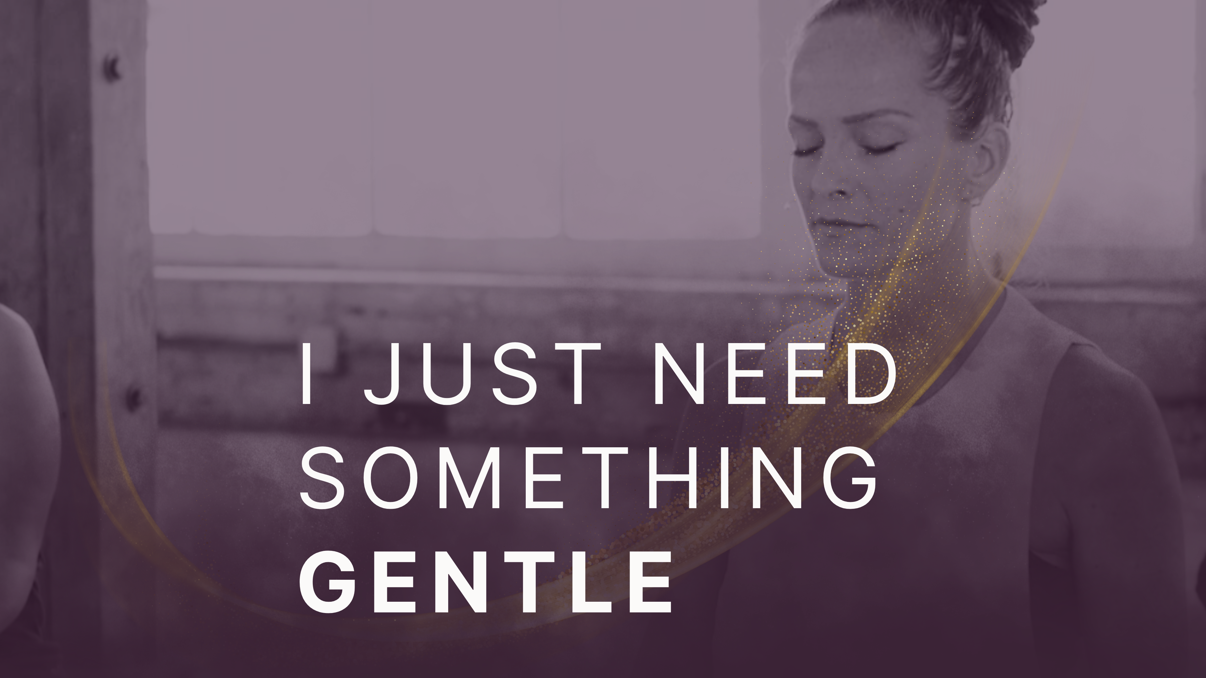 I just need something gentle.