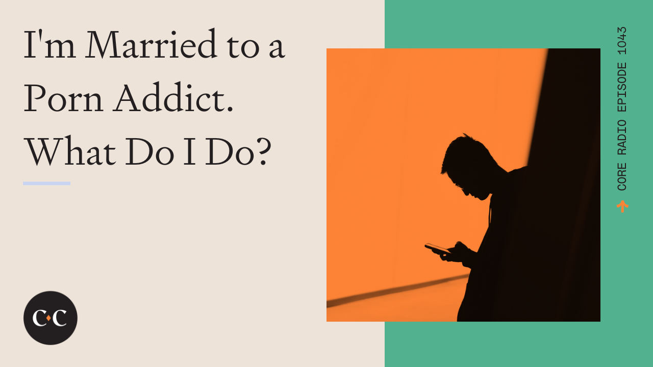 I'm Married to a Porn Addict. What Do I Do? - Core Live - 8/31/22