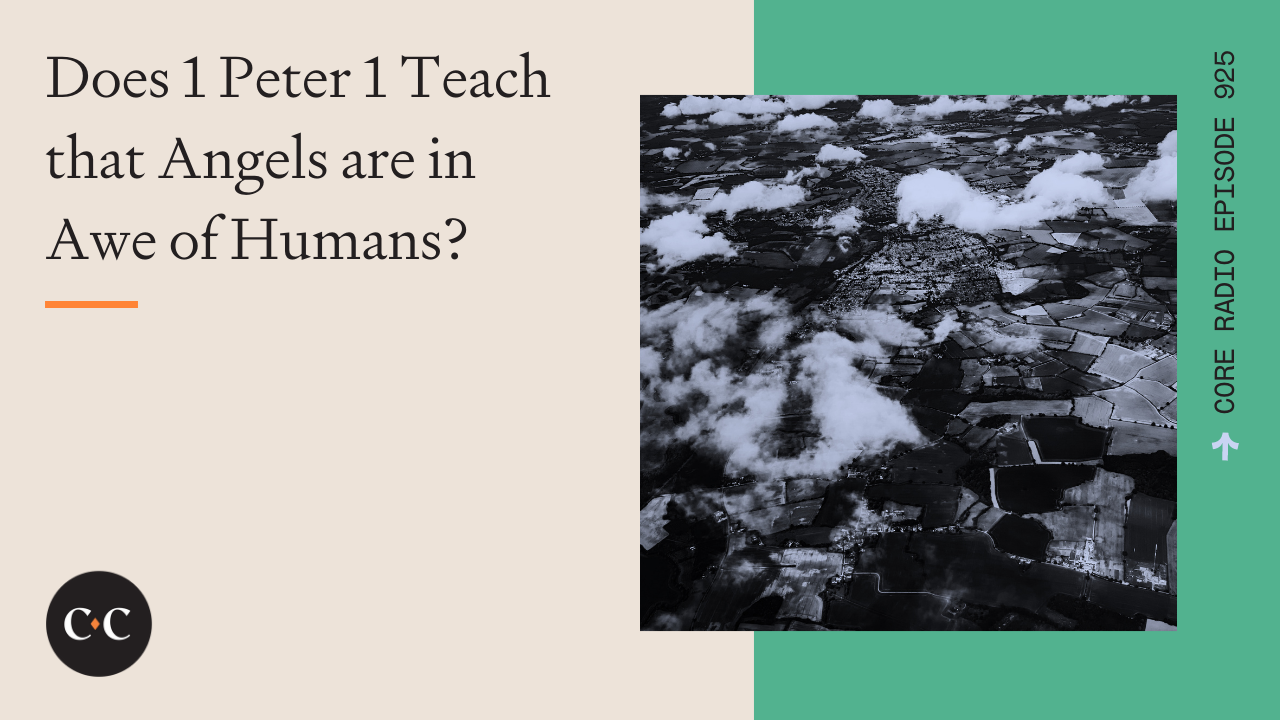 Does 1 Peter 1 Teach that Angels are in Awe of Humans? - Core Live - 3/17/22