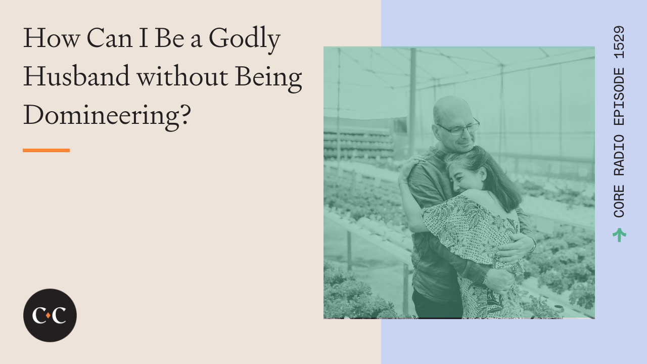How Can I Be a Godly Husband without Being Domineering? - Core Live - 7/10/24