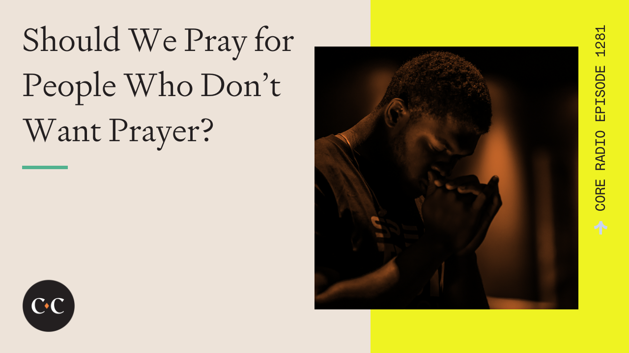 Should We Pray for People Who Don’t Want Prayer? - Core Live - 7/28/23