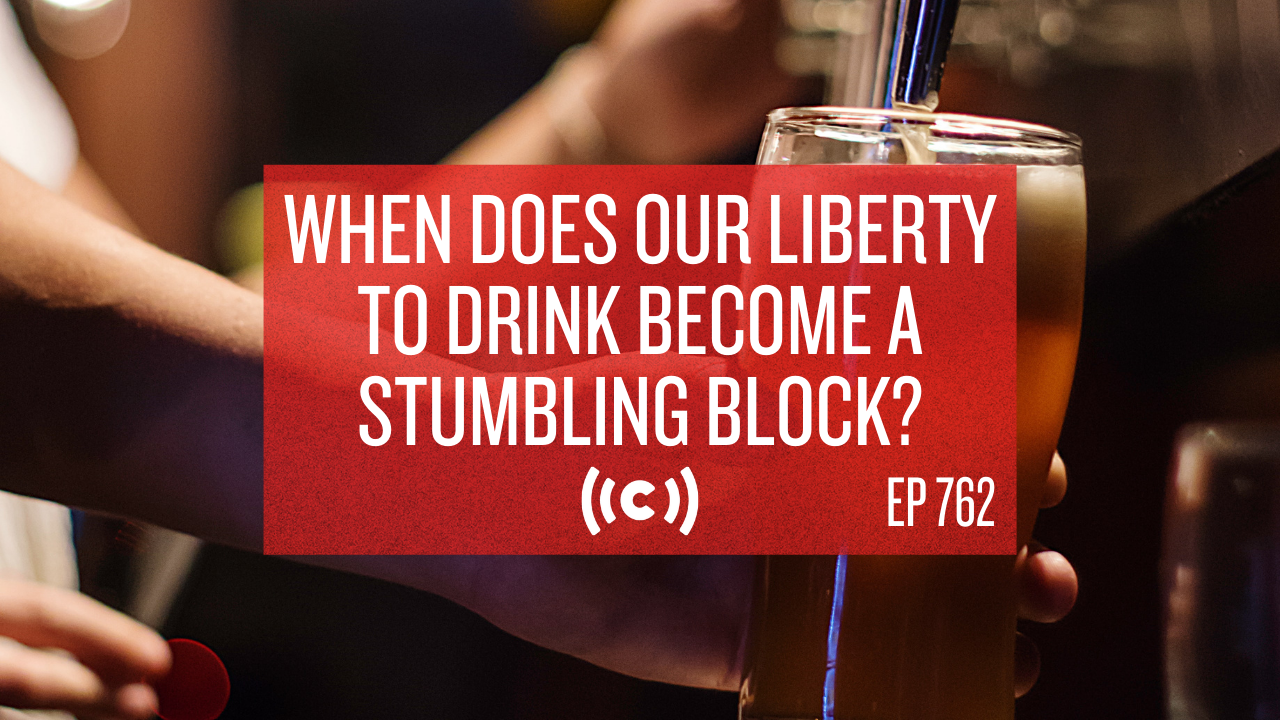 When Does Our Liberty to Drink Become a Stumbling Block? - Core Live - 8/2/21