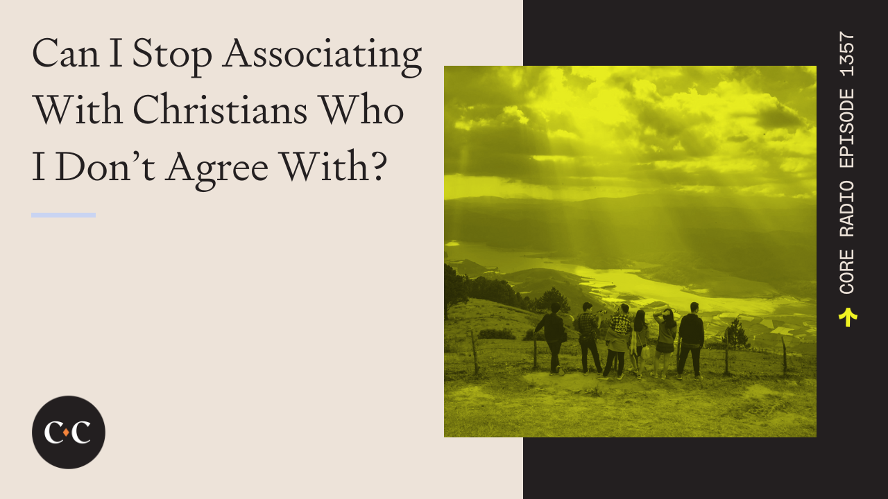 Can I Stop Associating With Christians Who I Don’t Agree With? - Core Live 