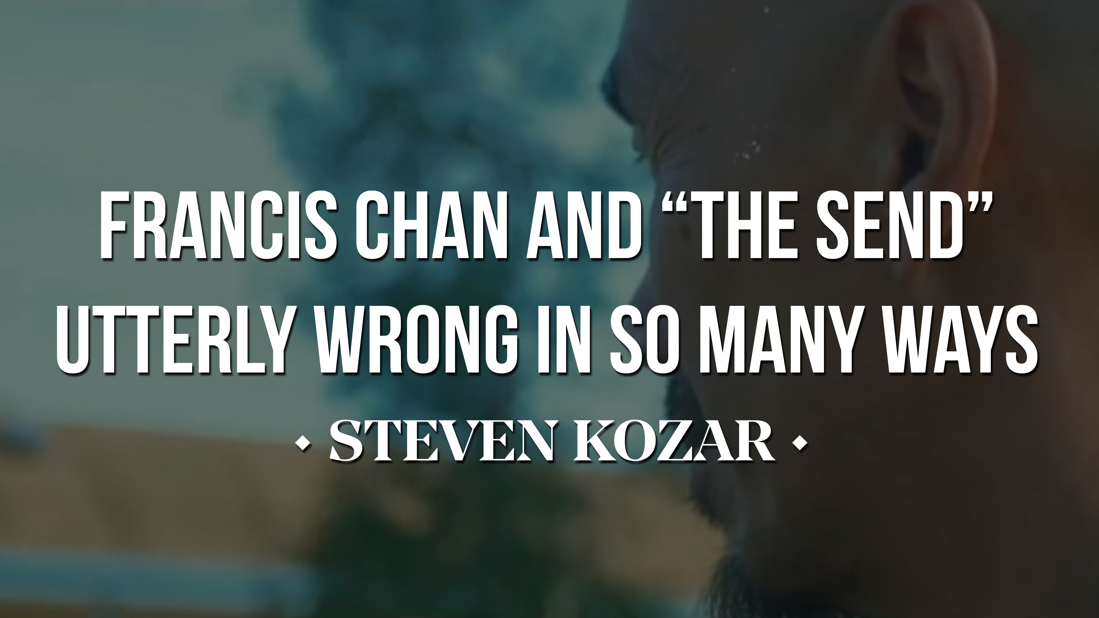Francis Chan and "The Send": Utterly Wrong in So Many Ways - Steven Kozar