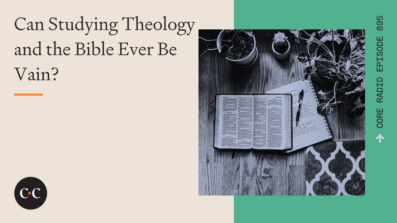 Can Studying Theology and the Bible Ever Be Vain? - Core Live - 2/3/22
