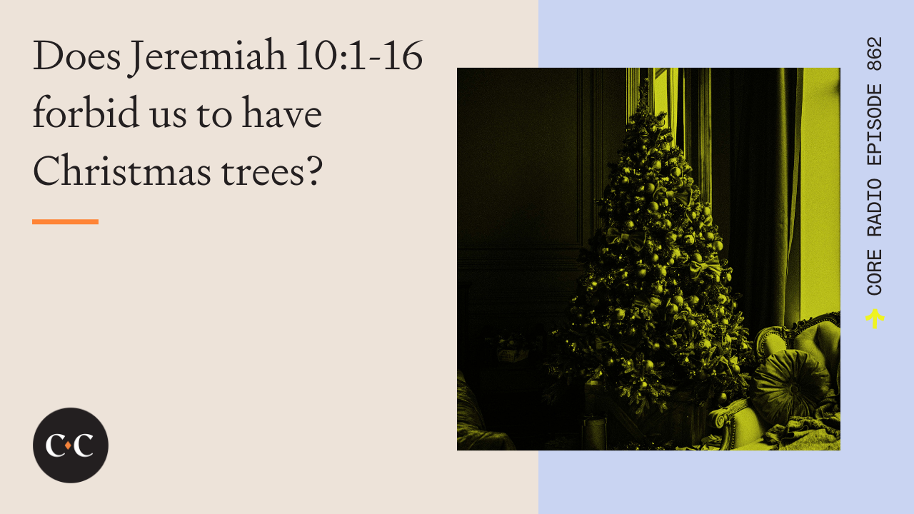 Does Jeremiah 10:1-16 forbid us to have Christmas trees? - Core Live - 12/20/21