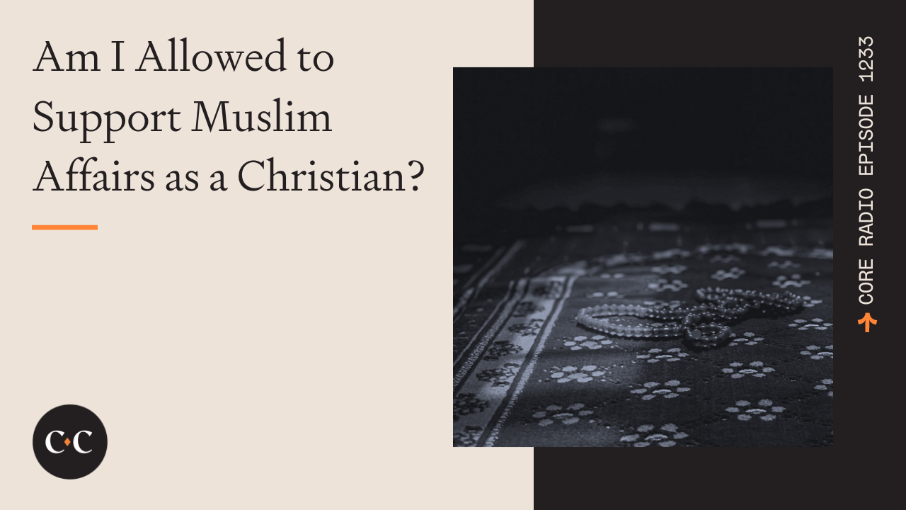 Am I Allowed to Support Muslim Affairs as a Christian? - Core Live - 5/23/23