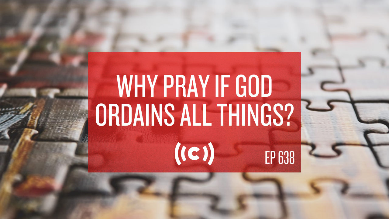 Why Pray if God Ordains All Things? - Core Christianity - 2/9/21