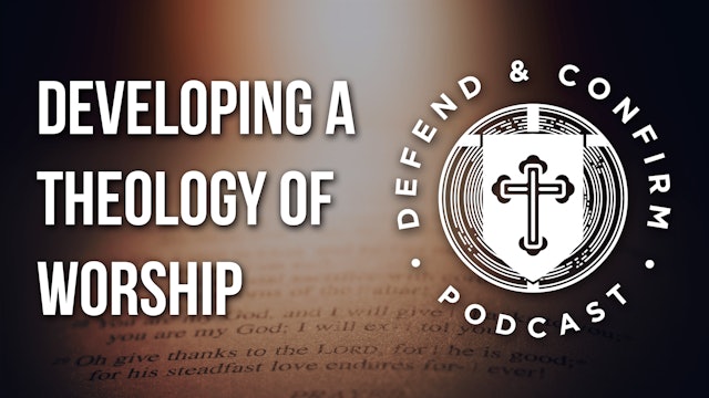 Developing a Theology of Worship - Defend and Confirm Podcast