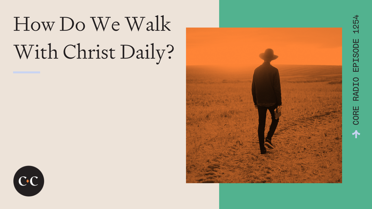 How Do We Walk With Christ Daily? - Core Live - 6/21/23