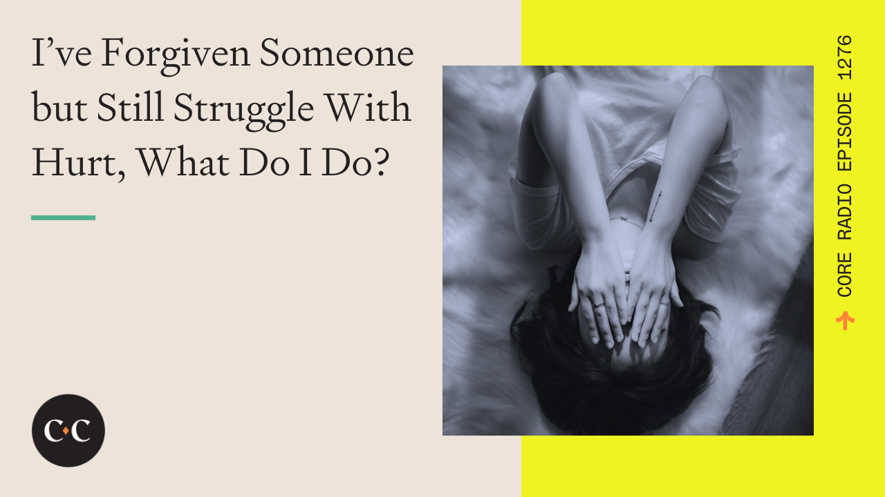 I’ve Forgiven Someone but Still Struggle With Hurt, What Do I Do? 