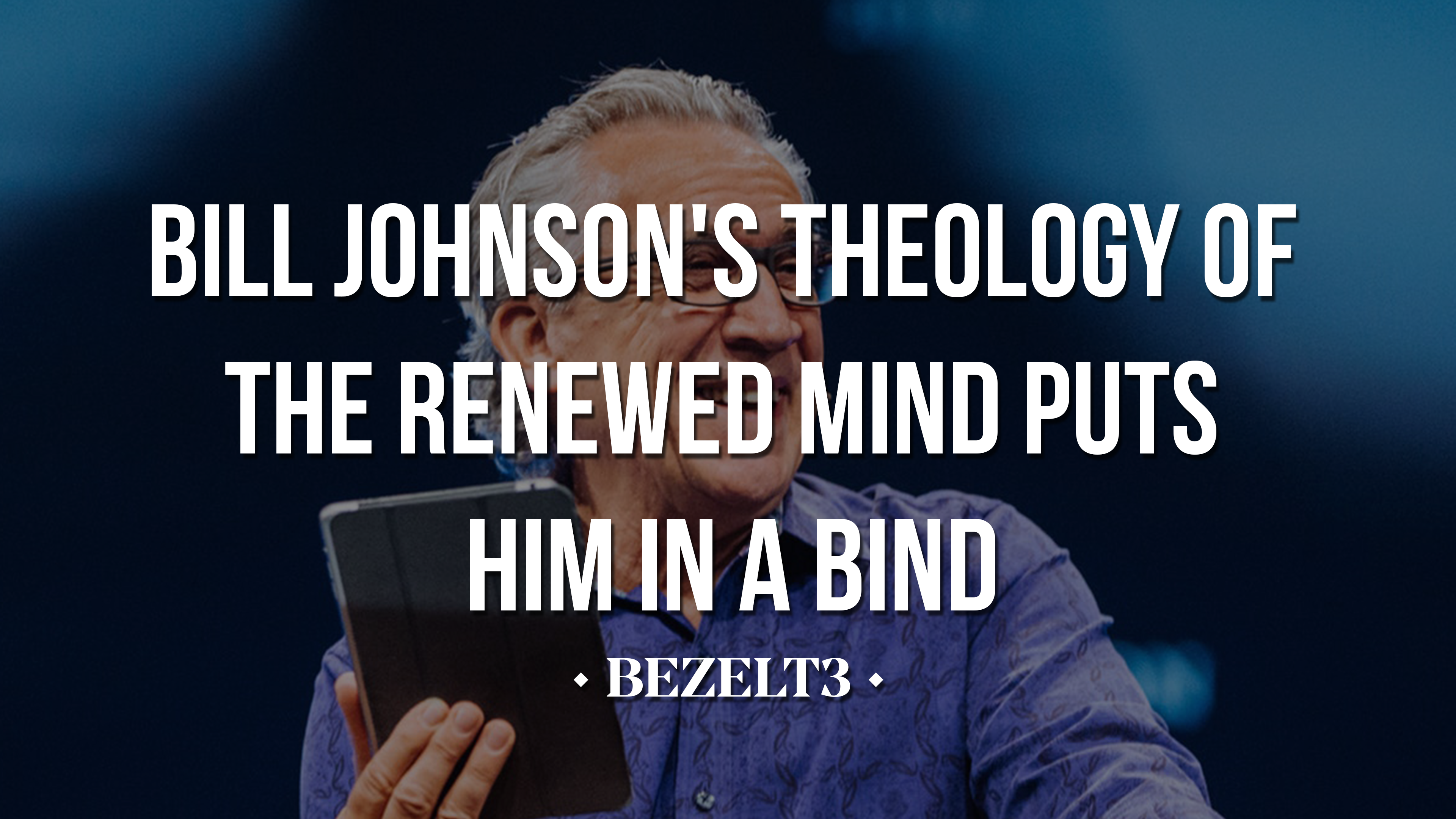 Bill Johnson's Theology of the Renewed Mind Puts Him in a Bind - BEZELT3