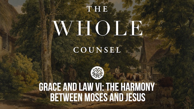 Grace and Law VI: The Harmony Between Moses and Jesus - The Whole Counsel