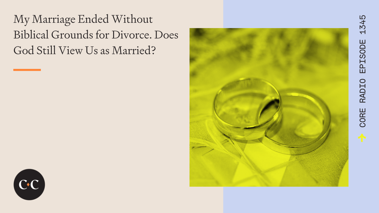Marriage Ended Without Biblical Grounds? - Core Live - 10/26/23