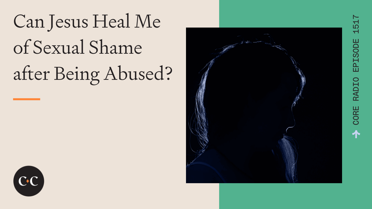 Can Jesus Heal Me of Sexual Shame after Being Abused? - Core Live - 6/25/24