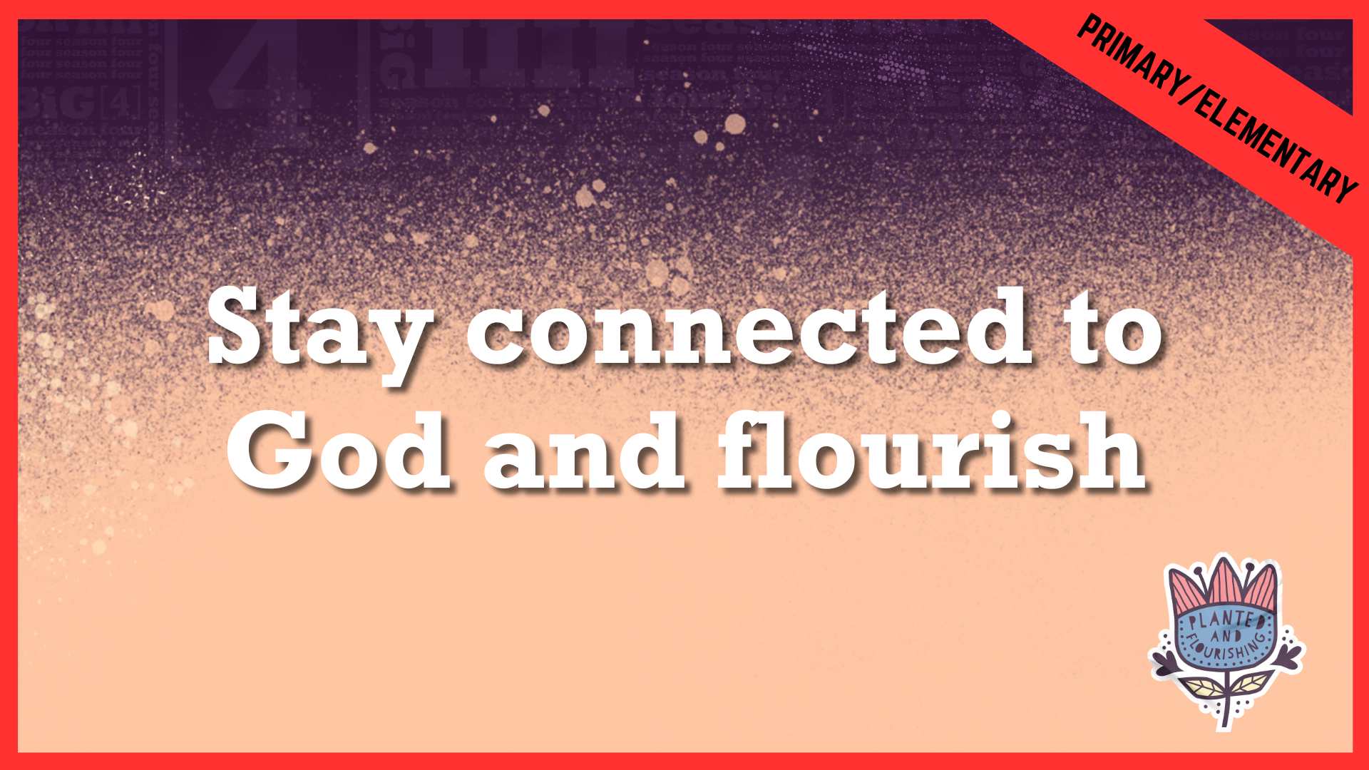 Stay connected to God and Flourish | Primary/Elementary