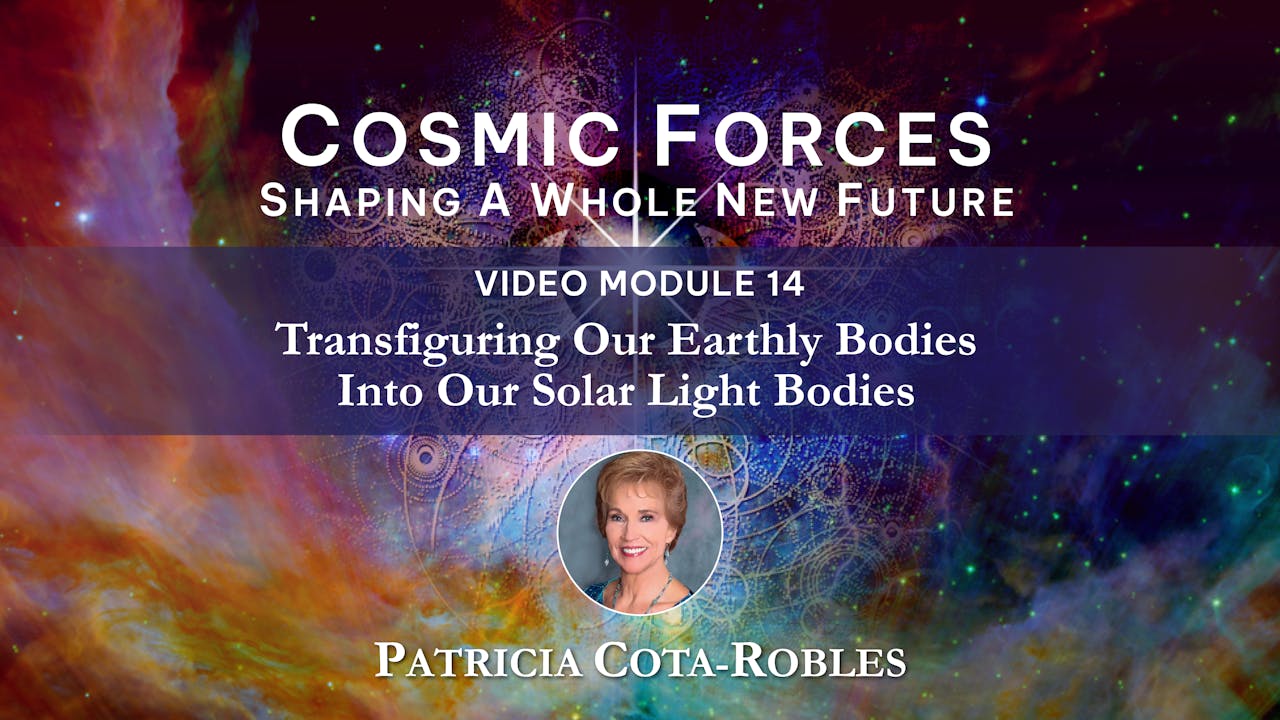 CF Module 14 Transfiguring Our Earthly Bodies into Our Solar Light Bodies Cosmic Forces