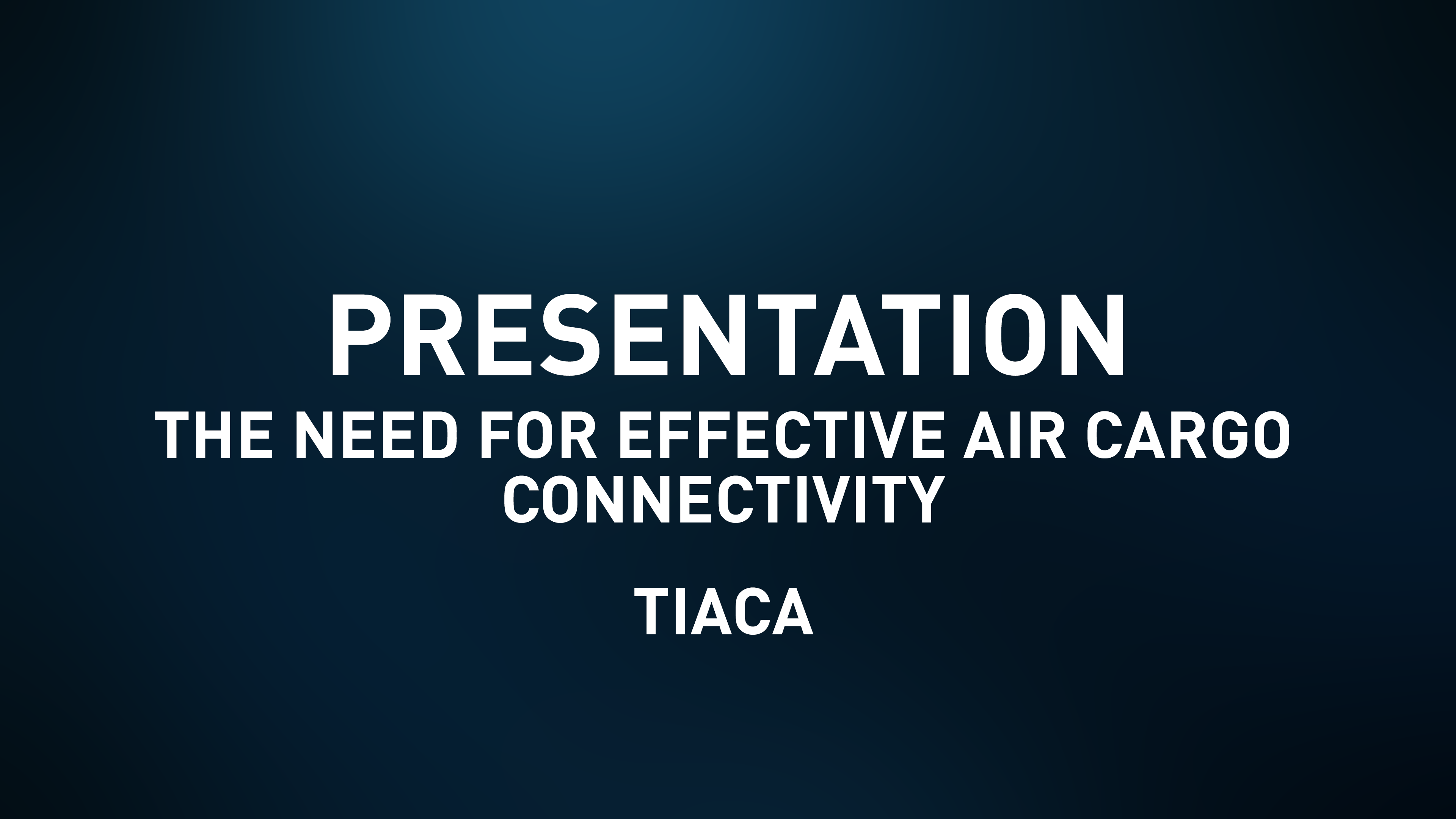 Presentation Slides - The need for effective Air Cargo Connectivity - TIACA