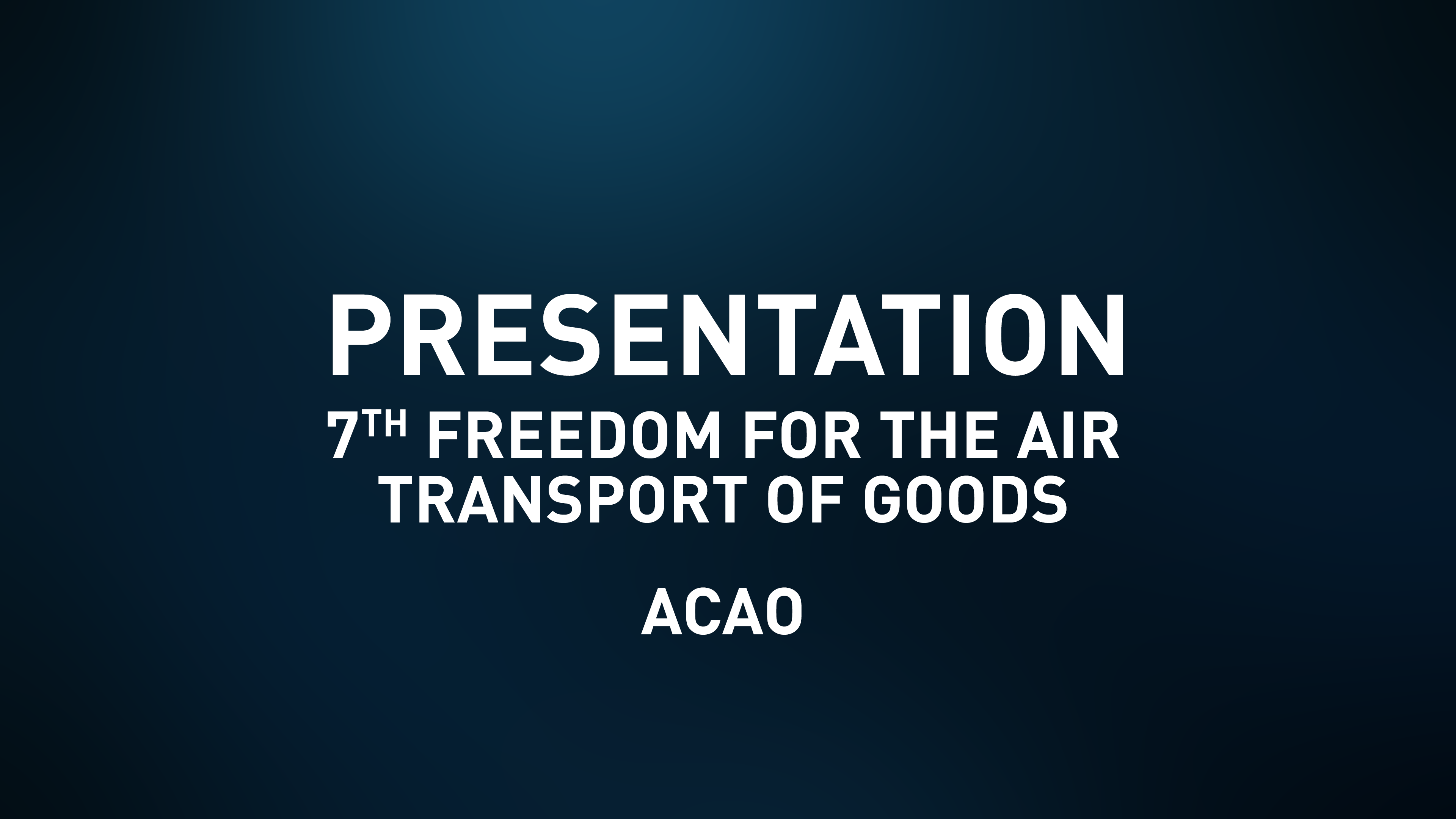 Presentation Slides - 7th Freedom for the Air Transport of Goods - ACAO​