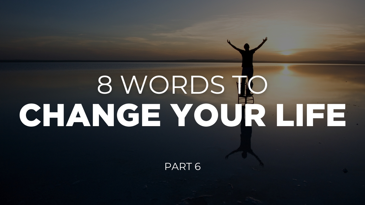 8 Words To Change Your Life - Part 6