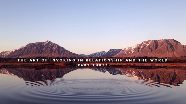 The Art of Invoking in Relationship and The World - Part 3