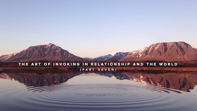 The Art of Invoking in Relationship and The World - Part 7