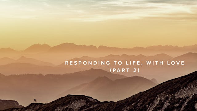 Responding to Life, with Love (Part 2)