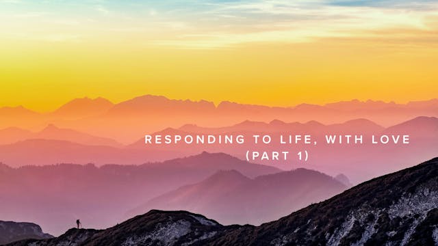 Responding to Life, with Love (Part 1)